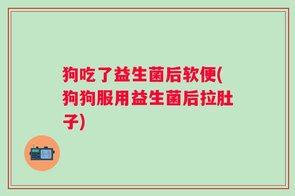狗吃了益生菌后软便(狗狗服用益生菌后拉肚子) 狗吃了益生菌后软便(狗狗服用益生菌后拉肚子)