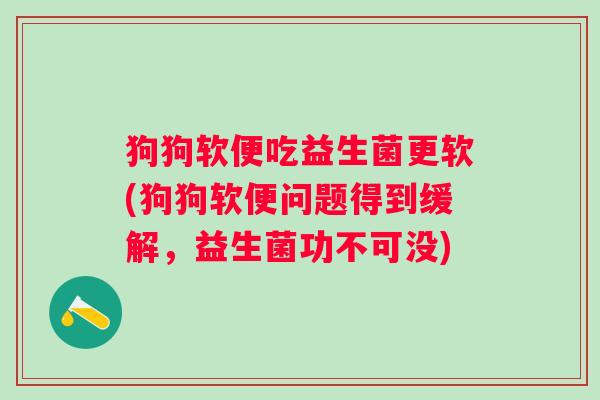 狗狗软便吃益生菌更软(狗狗软便问题得到缓解，益生菌功不可没)