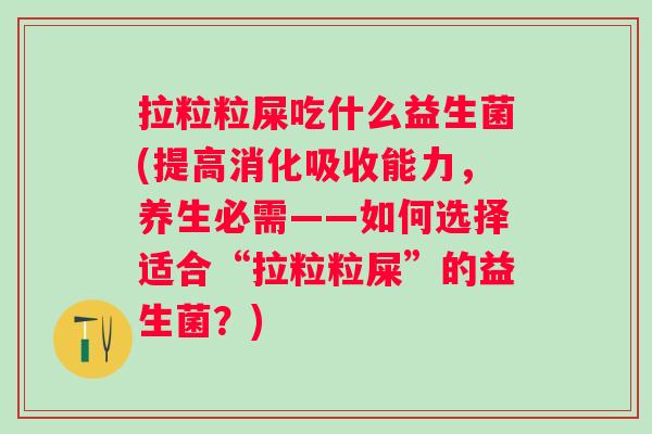 拉粒粒屎吃什么益生菌(提高消化吸收能力，养生必需——如何选择适合“拉粒粒屎”的益生菌？)