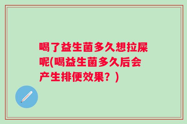 喝了益生菌多久想拉屎呢(喝益生菌多久后会产生排便效果?) 喝了益生菌多久想拉屎呢(喝益生菌多久后会产生排便效果?)