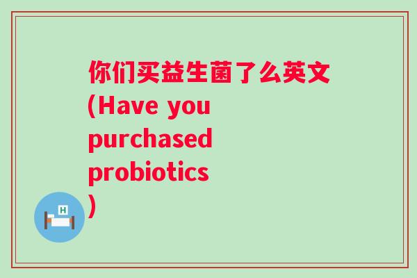 你们买益生菌了么英文(Have you purchased probiotics)