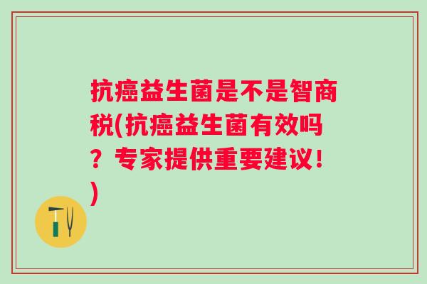 抗益生菌是不是智商税(抗益生菌有效吗?专家提供重要建议!) 抗益生菌是不是智商税(抗益生菌有效吗?专家提供重要建议!)