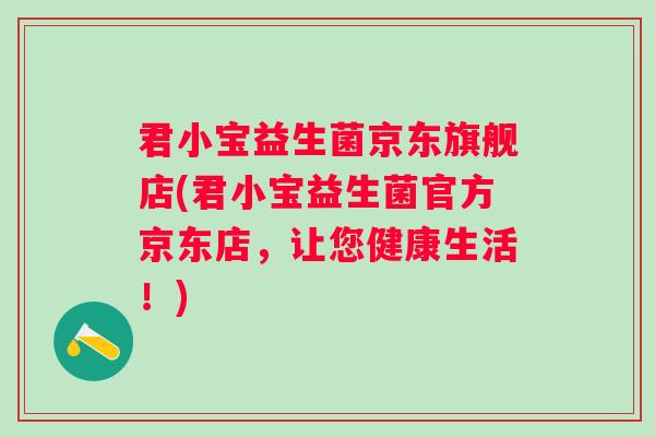 君小宝益生菌京东旗舰店(君小宝益生菌官方京东店,让您健康生活!) 君小宝益生菌京东旗舰店(君小宝益生菌官方京东店,让您健康生活!)