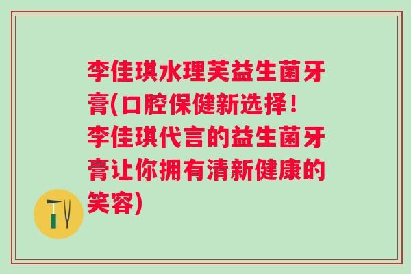李佳琪水理芙益生菌牙膏(口腔保健新选择!李佳琪代言的益生菌牙膏让你拥有清新健康的笑容) 李佳琪水理芙益生菌牙膏(口腔保健新选择!李佳琪代言的益生菌牙膏让你拥有清新健康的笑容)