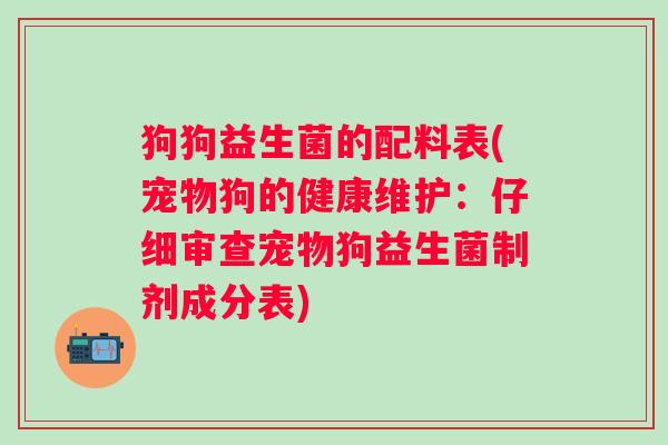 狗狗益生菌的配料表(宠物狗的健康维护：仔细审查宠物狗益生菌制剂成分表)