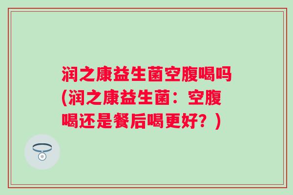 润之康益生菌空腹喝吗(润之康益生菌：空腹喝还是餐后喝更好？)
