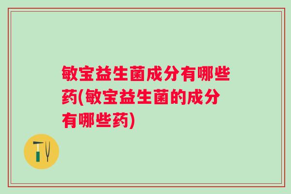 敏宝益生菌成分有哪些药(敏宝益生菌的成分有哪些药)