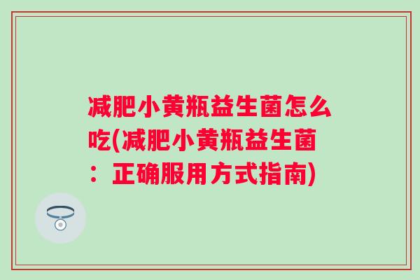 小黄瓶益生菌怎么吃(小黄瓶益生菌:正确服用方式指南) 小黄瓶益生菌怎么吃(小黄瓶益生菌:正确服用方式指南)