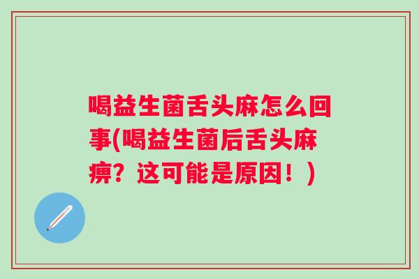喝益生菌舌头麻怎么回事(喝益生菌后舌头麻痹？这可能是原因！)