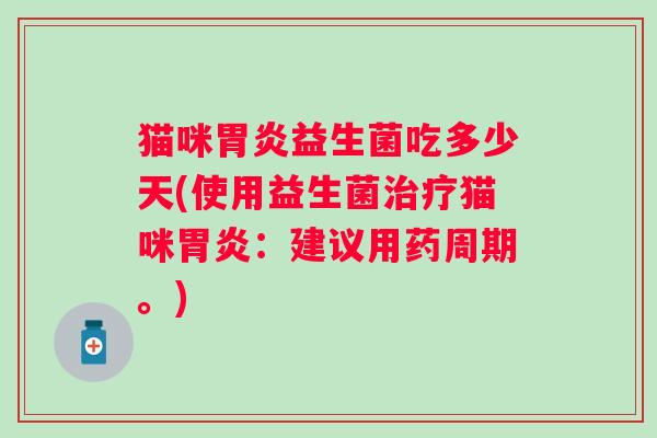 猫咪益生菌吃多少天(使用益生菌猫咪:建议用药周期。) 猫咪益生菌吃多少天(使用益生菌猫咪:建议用药周期。)