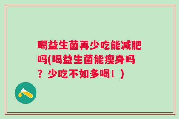 喝益生菌再少吃能吗(喝益生菌能瘦身吗？少吃不如多喝！)