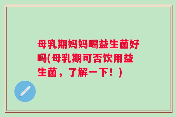 母乳期妈妈喝益生菌好吗(母乳期可否饮用益生菌,了解一下!) 母乳期妈妈喝益生菌好吗(母乳期可否饮用益生菌,了解一下!)