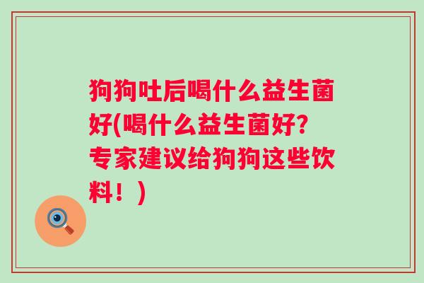 狗狗吐后喝什么益生菌好(喝什么益生菌好?专家建议给狗狗这些饮料!) 狗狗吐后喝什么益生菌好(喝什么益生菌好?专家建议给狗狗这些饮料!)