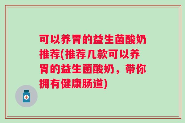 可以养胃的益生菌酸奶推荐(推荐几款可以养胃的益生菌酸奶,带你拥有健康肠道) 可以养胃的益生菌酸奶推荐(推荐几款可以养胃的益生菌酸奶,带你拥有健康肠道)