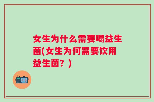 女生为什么需要喝益生菌(女生为何需要饮用益生菌?) 女生为什么需要喝益生菌(女生为何需要饮用益生菌?)