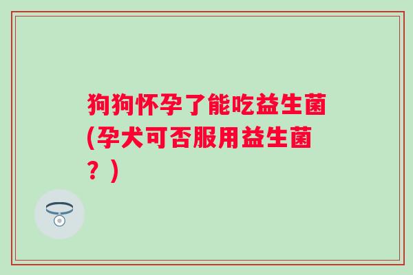 狗狗怀孕了能吃益生菌(孕犬可否服用益生菌?) 狗狗怀孕了能吃益生菌(孕犬可否服用益生菌?)