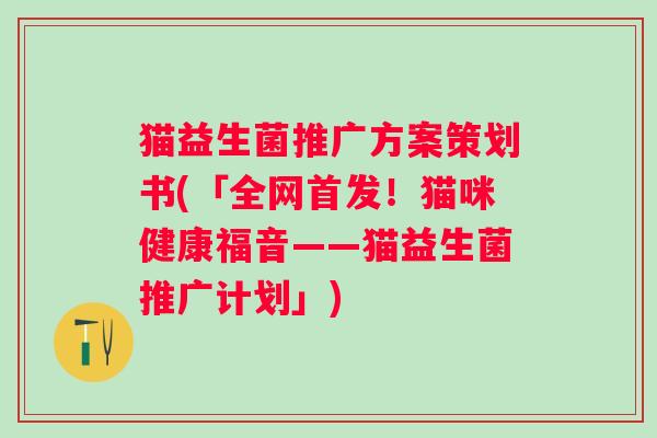 猫益生菌推广方案策划书(「全网首发！猫咪健康福音——猫益生菌推广计划」)