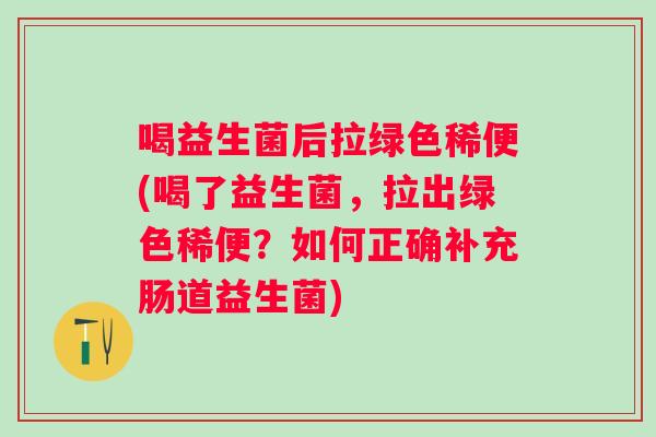喝益生菌后拉绿色稀便(喝了益生菌,拉出绿色稀便?如何正确补充肠道益生菌) 喝益生菌后拉绿色稀便(喝了益生菌,拉出绿色稀便?如何正确补充肠道益生菌)