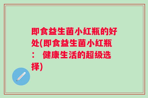 即食益生菌小红瓶的好处(即食益生菌小红瓶: 健康生活的超级选择) 即食益生菌小红瓶的好处(即食益生菌小红瓶: 健康生活的超级选择)