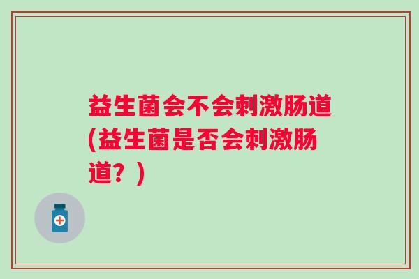 益生菌会不会刺激肠道(益生菌是否会刺激肠道？)