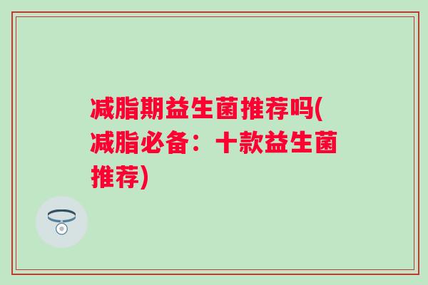 减脂期益生菌推荐吗(减脂必备：十款益生菌推荐)