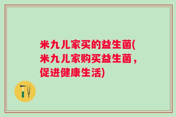 米九儿家买的益生菌(米九儿家购买益生菌，促进健康生活)