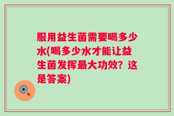 服用益生菌需要喝多少水(喝多少水才能让益生菌发挥最大功效？这是答案)