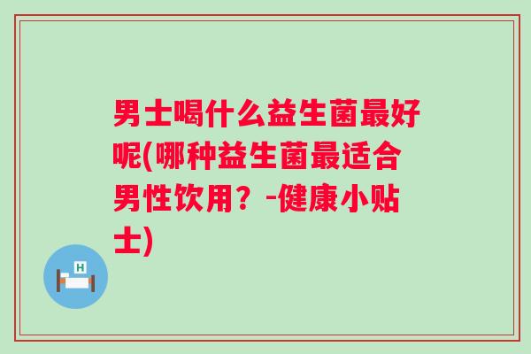 男士喝什么益生菌最好呢(哪种益生菌最适合男性饮用？-健康小贴士)