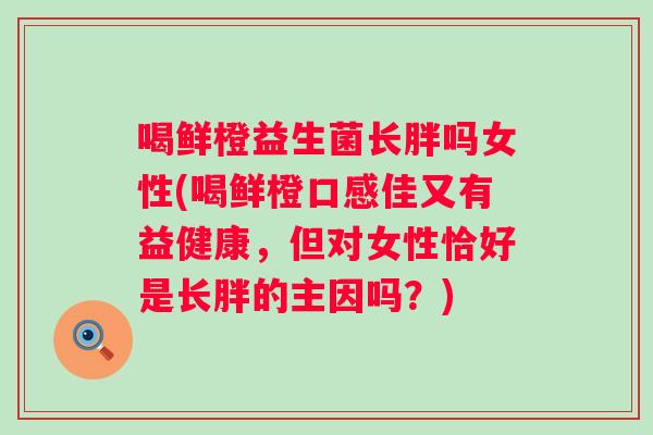 喝鲜橙益生菌长胖吗女性(喝鲜橙口感佳又有益健康，但对女性恰好是长胖的主因吗？)