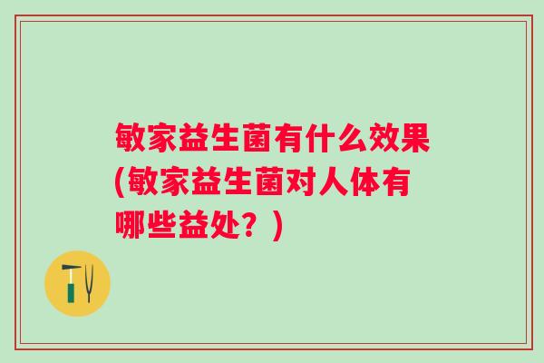 敏家益生菌有什么效果(敏家益生菌对人体有哪些益处？)