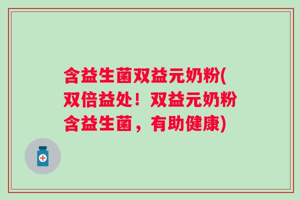含益生菌双益元奶粉(双倍益处！双益元奶粉含益生菌，有助健康)