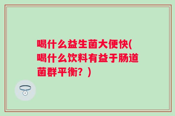 喝什么益生菌大便快(喝什么饮料有益于肠道菌群平衡?) 喝什么益生菌大便快(喝什么饮料有益于肠道菌群平衡?)