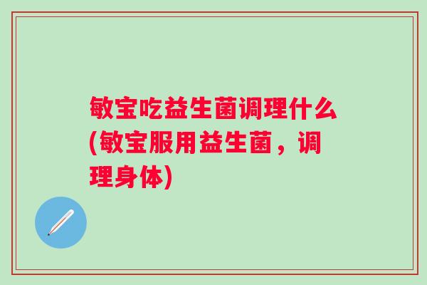 敏宝吃益生菌调理什么(敏宝服用益生菌,调理身体) 敏宝吃益生菌调理什么(敏宝服用益生菌,调理身体)