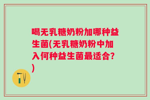 喝无乳糖奶粉加哪种益生菌(无乳糖奶粉中加入何种益生菌适合?) 喝无乳糖奶粉加哪种益生菌(无乳糖奶粉中加入何种益生菌适合?)