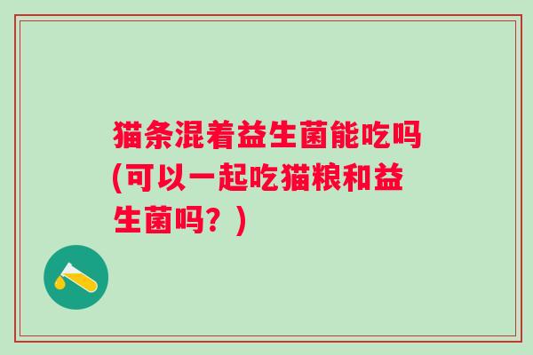 猫条混着益生菌能吃吗(可以一起吃猫粮和益生菌吗?) 猫条混着益生菌能吃吗(可以一起吃猫粮和益生菌吗?)
