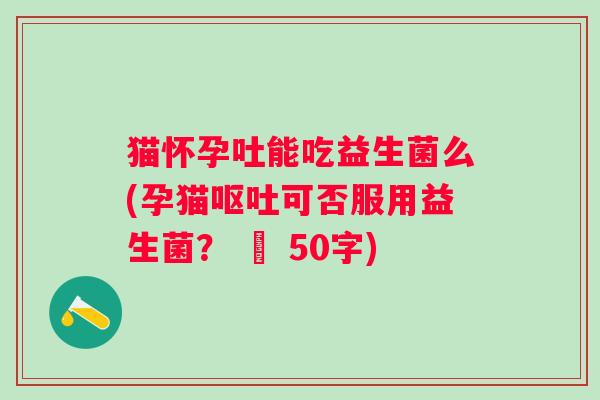 猫怀孕吐能吃益生菌么(孕猫可否服用益生菌? – 50字) 猫怀孕吐能吃益生菌么(孕猫可否服用益生菌? – 50字)