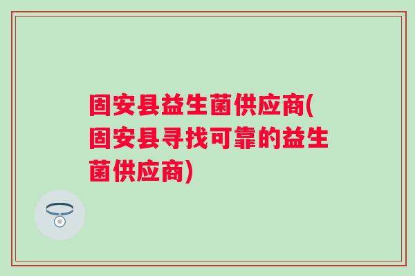 固安县益生菌供应商(固安县寻找可靠的益生菌供应商) 固安县益生菌供应商(固安县寻找可靠的益生菌供应商)