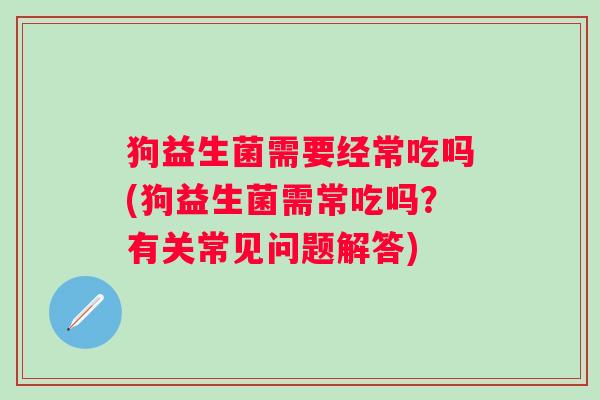 狗益生菌需要经常吃吗(狗益生菌需常吃吗？有关常见问题解答)