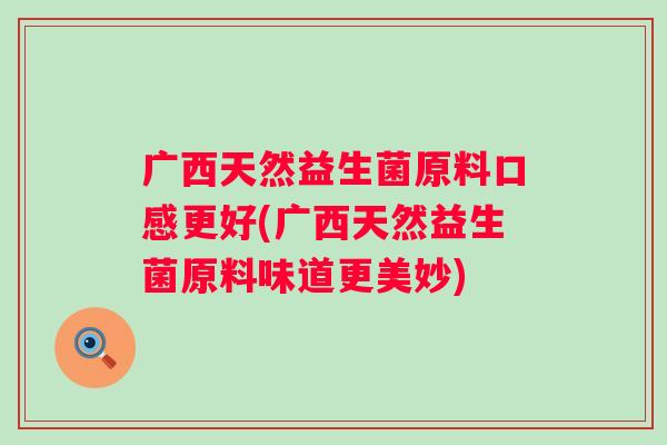 广西天然益生菌原料口感更好(广西天然益生菌原料味道更美妙)