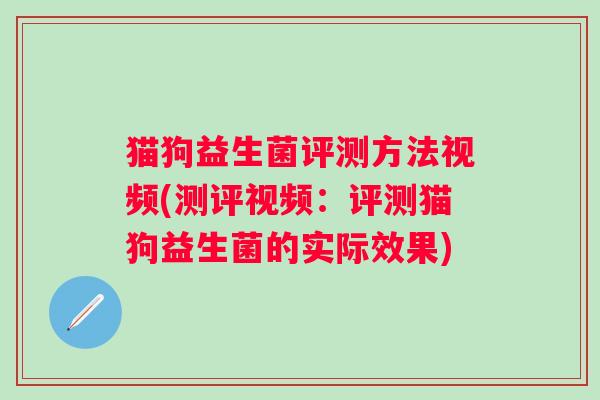 猫狗益生菌评测方法视频(测评视频：评测猫狗益生菌的实际效果)