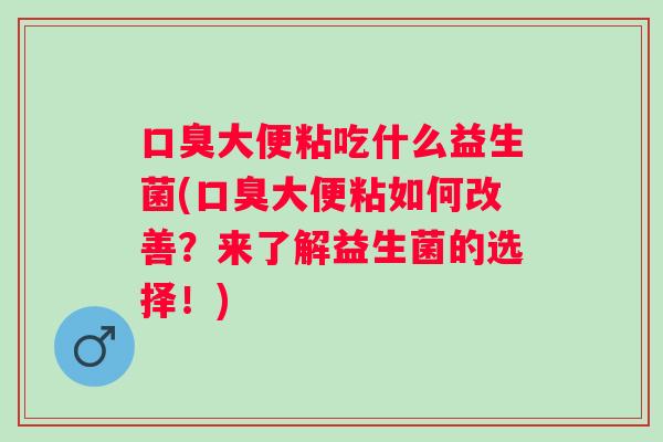 大便粘吃什么益生菌(大便粘如何改善?来了解益生菌的选择!) 大便粘吃什么益生菌(大便粘如何改善?来了解益生菌的选择!)