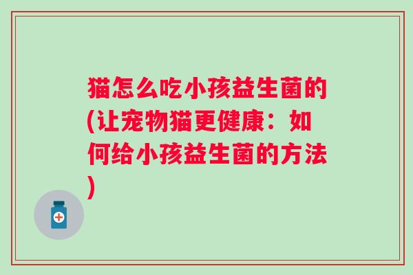 猫怎么吃小孩益生菌的(让宠物猫更健康：如何给小孩益生菌的方法)
