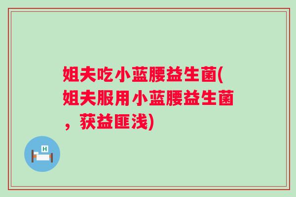 姐夫吃小蓝腰益生菌(姐夫服用小蓝腰益生菌，获益匪浅)