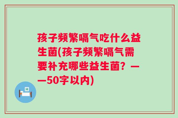 孩子频繁嗝气吃什么益生菌(孩子频繁嗝气需要补充哪些益生菌?——50字以内) 孩子频繁嗝气吃什么益生菌(孩子频繁嗝气需要补充哪些益生菌?——50字以内)