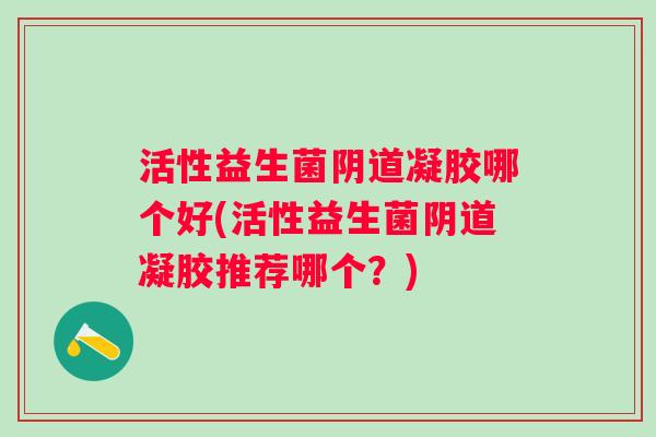 活性益生菌凝胶哪个好(活性益生菌凝胶推荐哪个？)