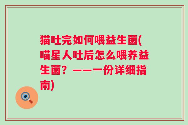 猫吐完如何喂益生菌(喵星人吐后怎么喂养益生菌？——一份详细指南)