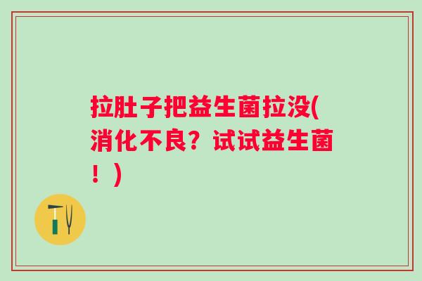 拉肚子把益生菌拉没(消化不良？试试益生菌！)