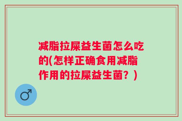 减脂拉屎益生菌怎么吃的(怎样正确食用减脂作用的拉屎益生菌？)