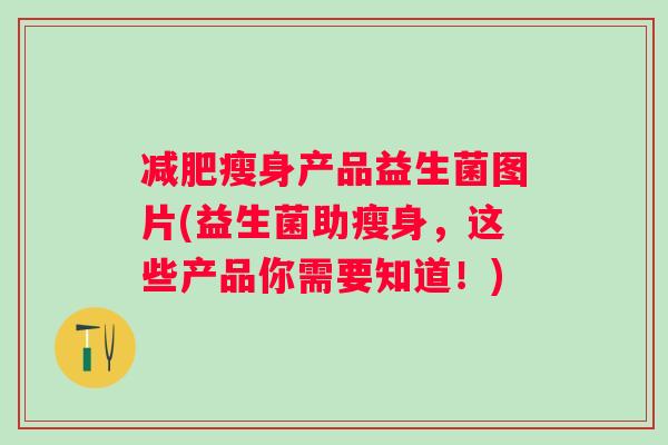 减肥瘦身产品益生菌图片(益生菌助瘦身，这些产品你需要知道！)