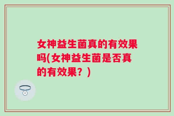 女神益生菌真的有效果吗(女神益生菌是否真的有效果？)